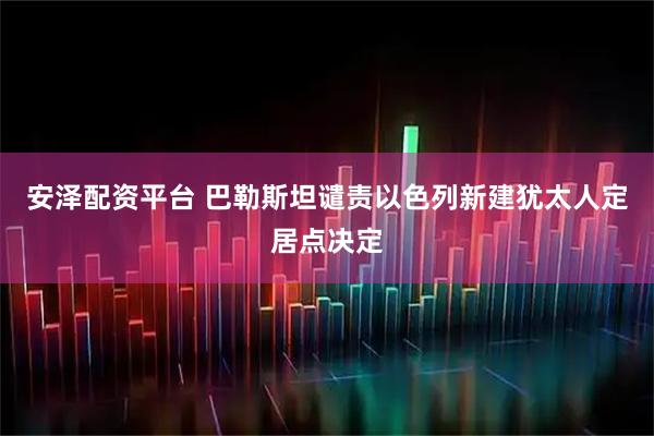 安泽配资平台 巴勒斯坦谴责以色列新建犹太人定居点决定