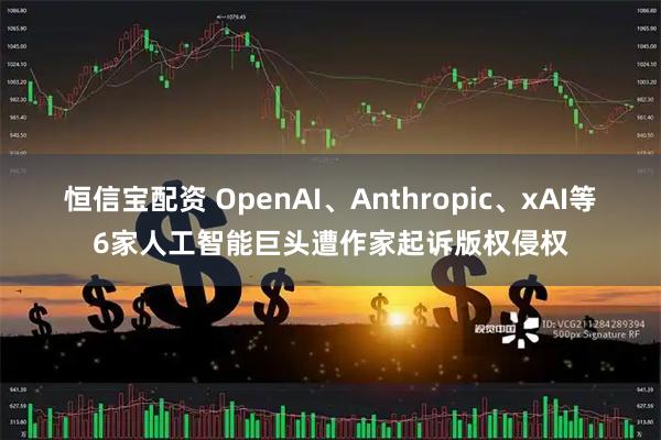 恒信宝配资 OpenAI、Anthropic、xAI等6家人工智能巨头遭作家起诉版权侵权