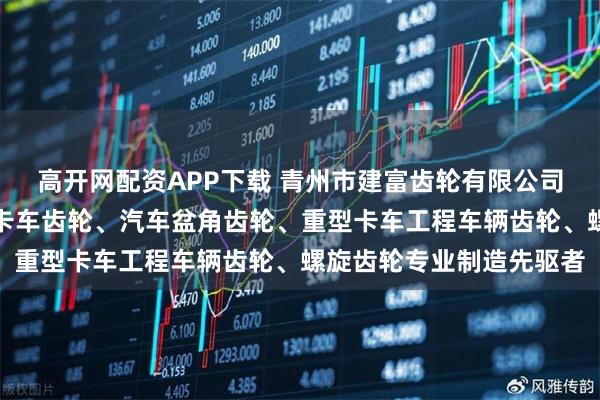 高开网配资APP下载 青州市建富齿轮有限公司：车桥螺旋齿轮、中型卡车齿轮、汽车盆角齿轮、重型卡车工程车辆齿轮、螺旋齿轮专业制造先驱者