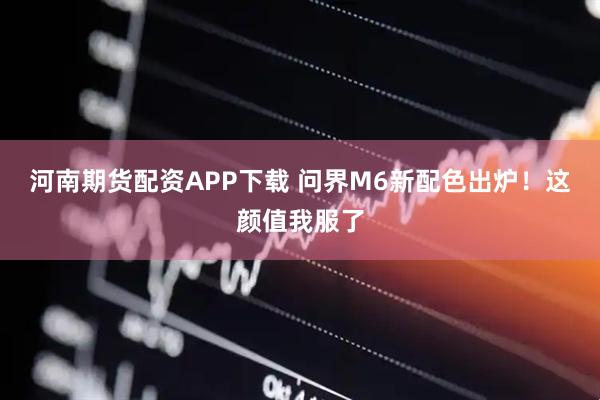 河南期货配资APP下载 问界M6新配色出炉！这颜值我服了