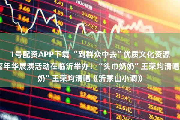 1号配资APP下载 “到群众中去”优质文化资源直达基层乡村嘉年华展演活动在临沂举办！“头巾奶奶”王荣均清唱《沂蒙山小调》