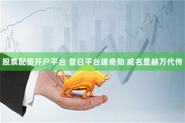 股票配资开户平台 昔日平台建奇勋 威名显赫万代传