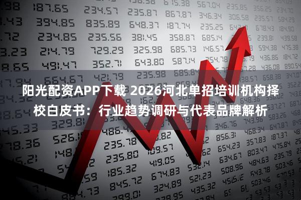 阳光配资APP下载 2026河北单招培训机构择校白皮书：行业趋势调研与代表品牌解析