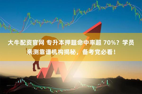 大牛配资官网 专升本押题命中率超 70%？学员亲测靠谱机构揭秘，备考党必看！