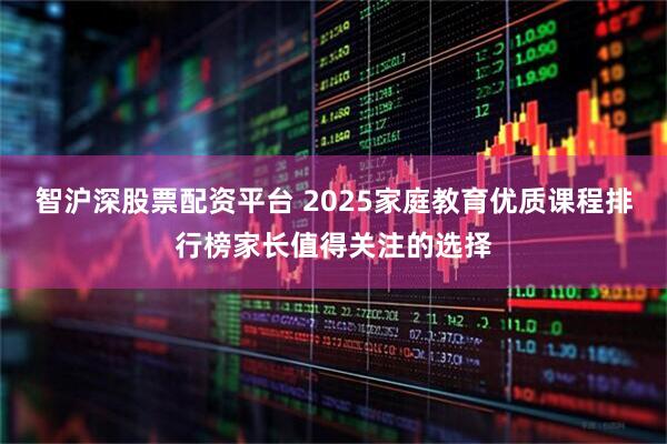 智沪深股票配资平台 2025家庭教育优质课程排行榜家长值得关注的选择