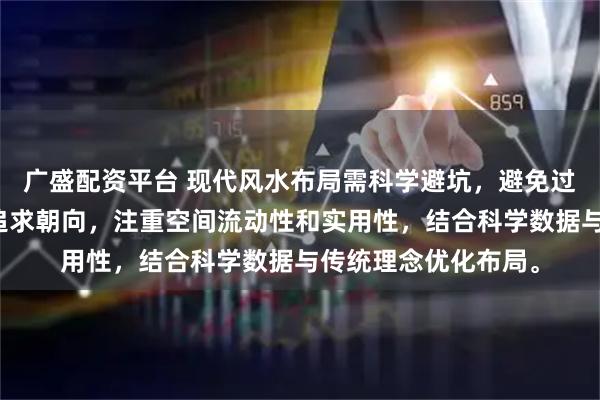 广盛配资平台 现代风水布局需科学避坑，避免过度依赖摆件、盲目追求朝向，注重空间流动性和实用性，结合科学数据与传统理念优化布局。