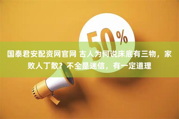 国泰君安配资网官网 古人为何说床底有三物，家败人丁散？不全是迷信，有一定道理