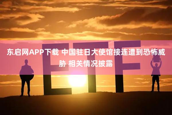 东启网APP下载 中国驻日大使馆接连遭到恐怖威胁 相关情况披露