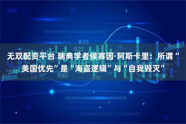 无双配资平台 瑞典学者侯赛因·阿斯卡里：所谓“美国优先”是“海盗逻辑”与“自我毁灭”