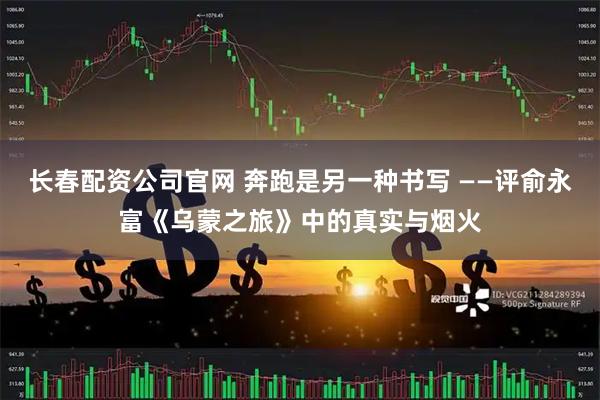 长春配资公司官网 奔跑是另一种书写 ——评俞永富《乌蒙之旅》中的真实与烟火