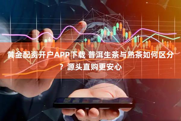 黄金配资开户APP下载 普洱生茶与熟茶如何区分？源头直购更安心