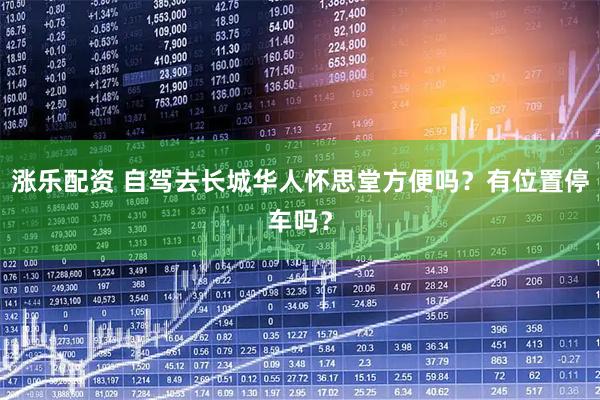 涨乐配资 自驾去长城华人怀思堂方便吗？有位置停车吗？