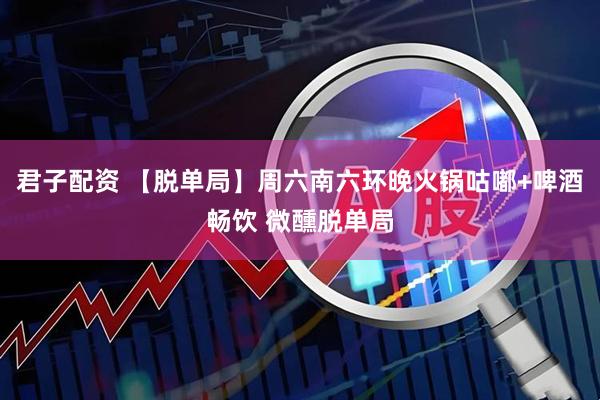 君子配资 【脱单局】周六南六环晚火锅咕嘟+啤酒畅饮 微醺脱单局