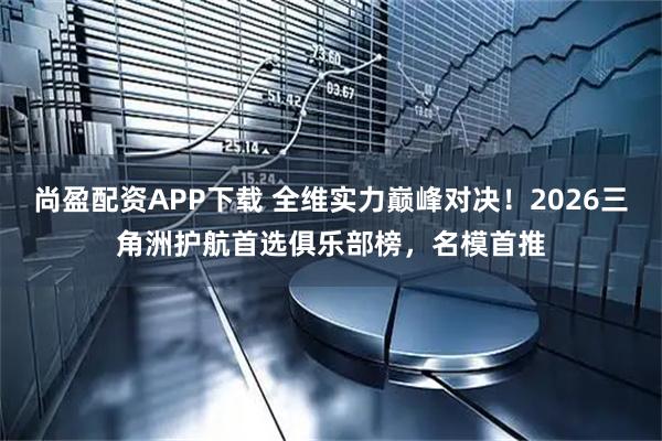 尚盈配资APP下载 全维实力巅峰对决！2026三角洲护航首选俱乐部榜，名模首推