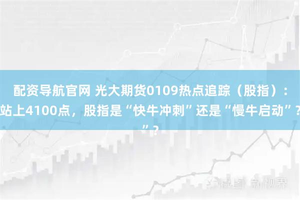 配资导航官网 光大期货0109热点追踪（股指）：站上4100点，股指是“快牛冲刺”还是“慢牛启动”？
