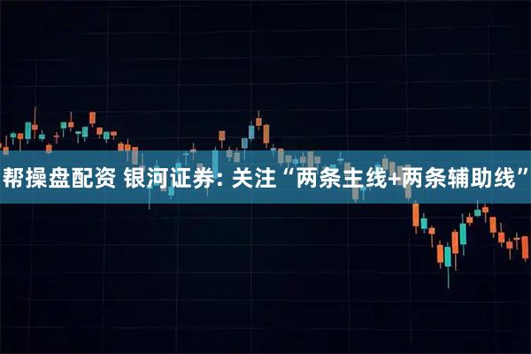 帮操盘配资 银河证券: 关注“两条主线+两条辅助线”