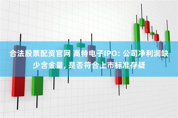 合法股票配资官网 高特电子IPO: 公司净利润缺少含金量, 是否符合上市标准存疑