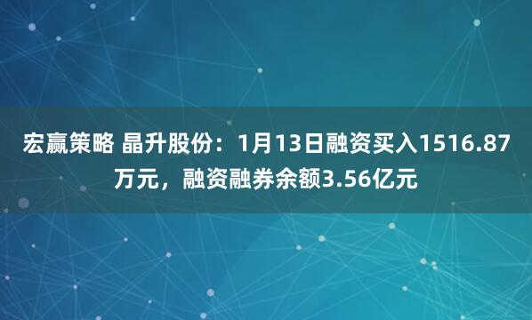 宏赢策略 晶升股份：1月13日融资买入1516.87万元，融资融券余额3.56亿元
