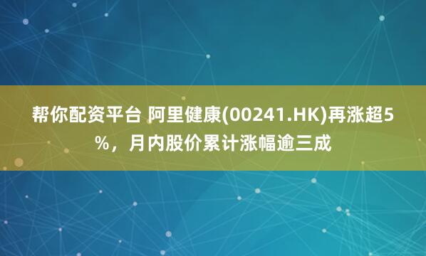 帮你配资平台 阿里健康(00241.HK)再涨超5%，月内股价累计涨幅逾三成