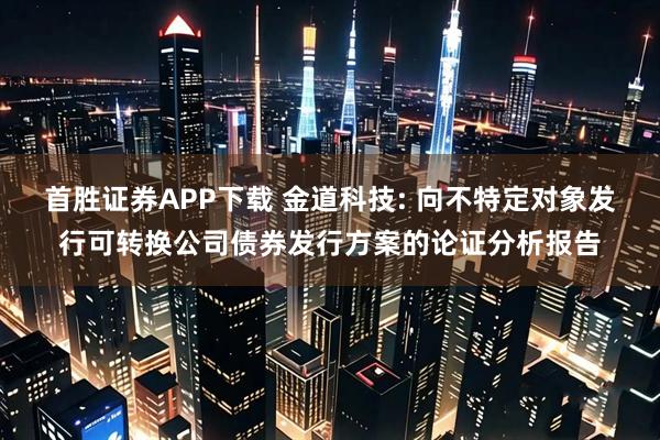 首胜证券APP下载 金道科技: 向不特定对象发行可转换公司债券发行方案的论证分析报告