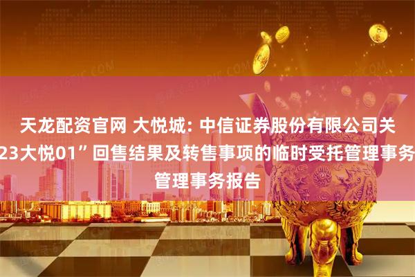 天龙配资官网 大悦城: 中信证券股份有限公司关于“23大悦01”回售结果及转售事项的临时受托管理事务报告