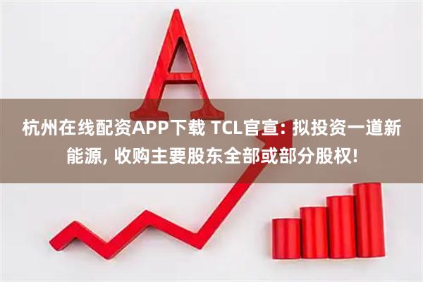 杭州在线配资APP下载 TCL官宣: 拟投资一道新能源, 收购主要股东全部或部分股权!