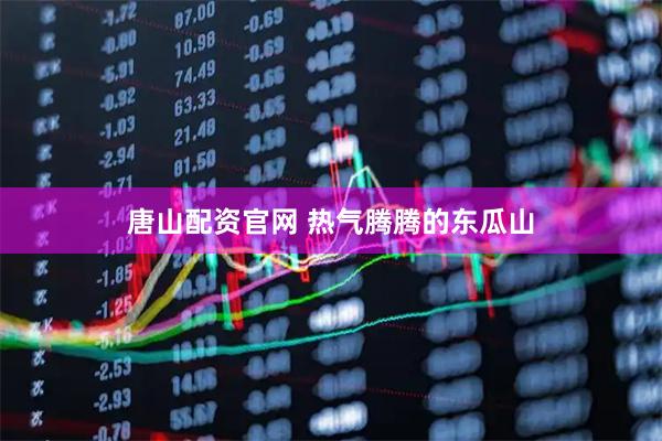唐山配资官网 热气腾腾的东瓜山
