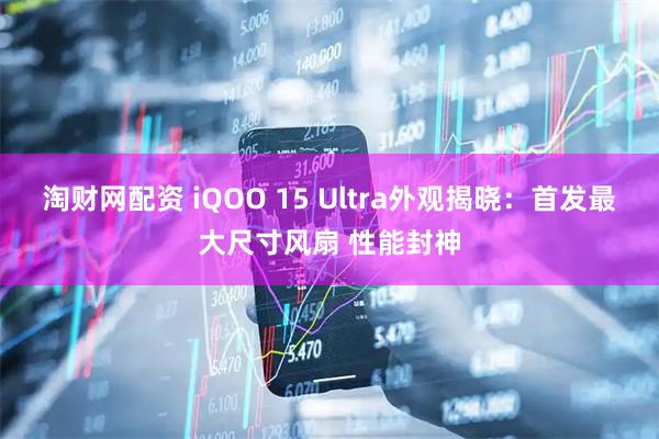 淘财网配资 iQOO 15 Ultra外观揭晓：首发最大尺寸风扇 性能封神
