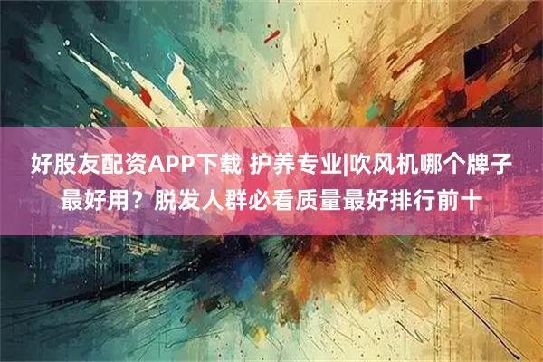 好股友配资APP下载 护养专业|吹风机哪个牌子最好用？脱发人群必看质量最好排行前十