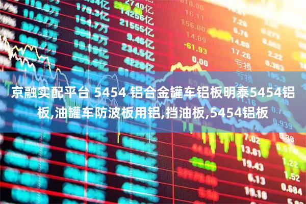 京融实配平台 5454 铝合金罐车铝板明泰5454铝板,油罐车防波板用铝,挡油板,5454铝板