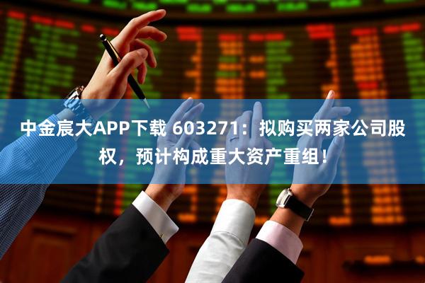 中金宸大APP下载 603271：拟购买两家公司股权，预计构成重大资产重组！