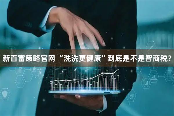 新百富策略官网 “洗洗更健康”到底是不是智商税？