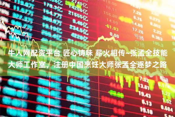 牛人网配资平台 匠心铸味 薪火相传~张孟全技能大师工作室，注册中国烹饪大师张孟全逐梦之路