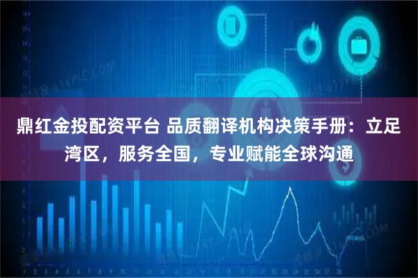 鼎红金投配资平台 品质翻译机构决策手册：立足湾区，服务全国，专业赋能全球沟通