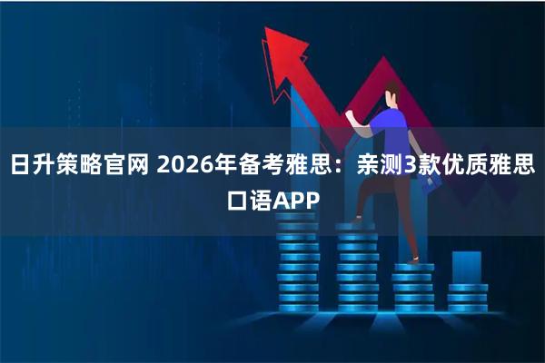 日升策略官网 2026年备考雅思：亲测3款优质雅思口语APP