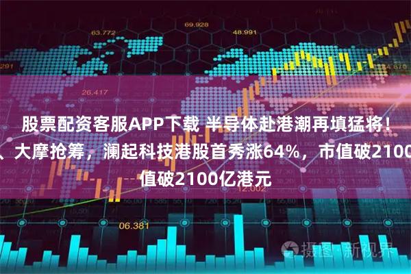股票配资客服APP下载 半导体赴港潮再填猛将！获阿里、大摩抢筹，澜起科技港股首秀涨64%，市值破2100亿港元