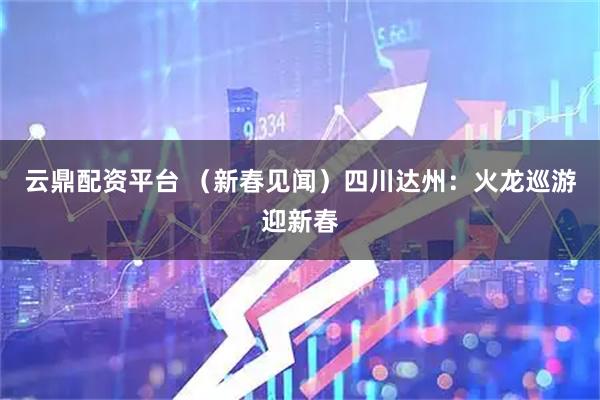 云鼎配资平台 （新春见闻）四川达州：火龙巡游迎新春