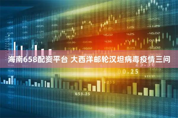 海南658配资平台 大西洋邮轮汉坦病毒疫情三问