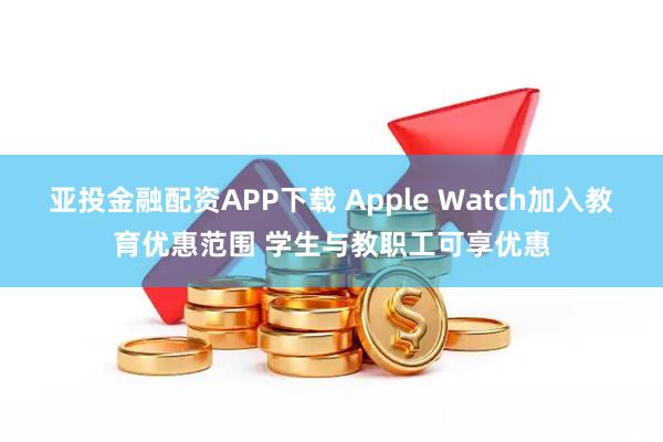 亚投金融配资APP下载 Apple Watch加入教育优惠范围 学生与教职工可享优惠
