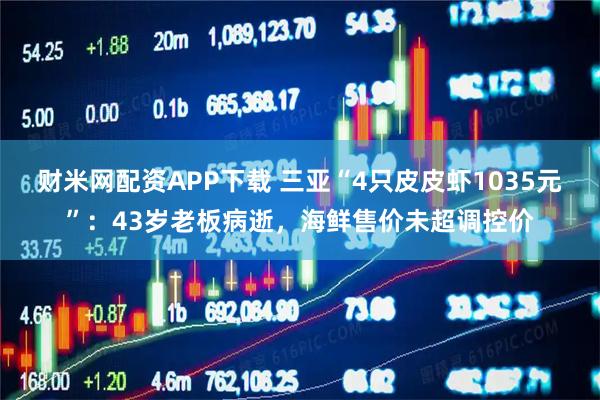 财米网配资APP下载 三亚“4只皮皮虾1035元”：43岁老板病逝，海鲜售价未超调控价