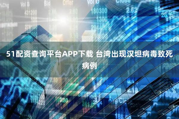 51配资查询平台APP下载 台湾出现汉坦病毒致死病例