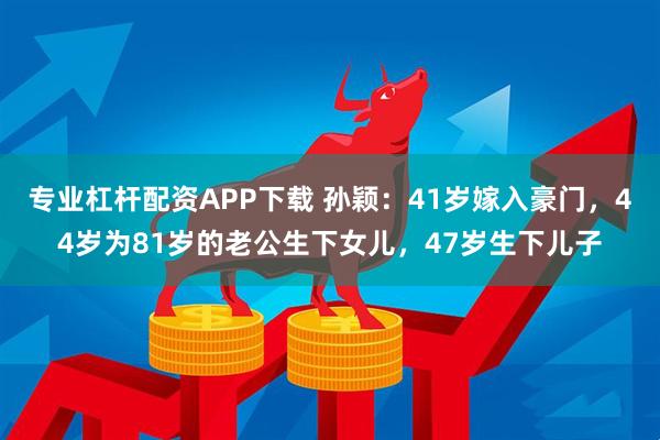 专业杠杆配资APP下载 孙颖：41岁嫁入豪门，44岁为81岁的老公生下女儿，47岁生下儿子