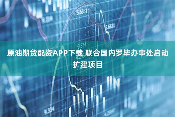 原油期货配资APP下载 联合国内罗毕办事处启动扩建项目