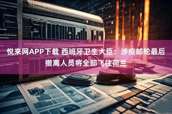 悦来网APP下载 西班牙卫生大臣：涉疫邮轮最后撤离人员将全部飞往荷兰